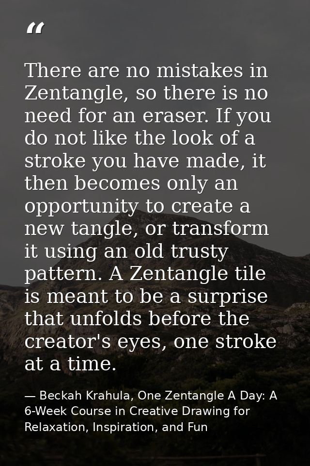 There are no mistakes in Zentangle, so there is no need for an eraser. If you do not like the look of a stroke you have  — Beckah Krahula, One Zentangle A Day: A 6-Week Course in Creative Drawing for Relaxation, Inspiration, and Fun