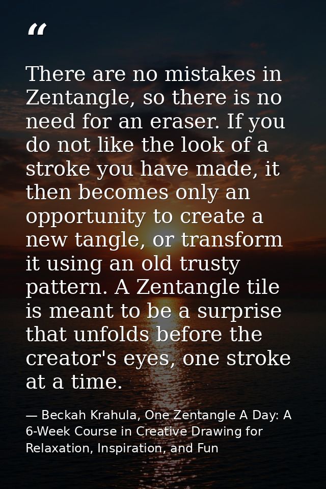 There are no mistakes in Zentangle, so there is no need for an eraser. If you do not like the look of a stroke you have  — Beckah Krahula, One Zentangle A Day: A 6-Week Course in Creative Drawing for Relaxation, Inspiration, and Fun