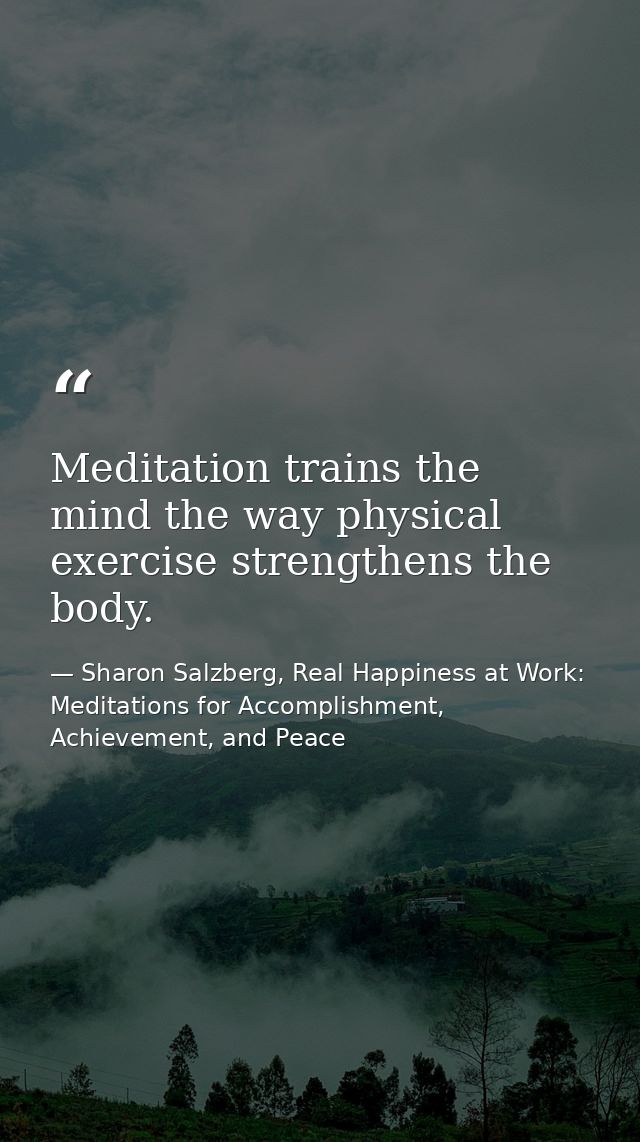 Meditation trains the mind the way physical exercise strengthens the body. — Sharon Salzberg, Real Happiness at Work: Meditations for Accomplishment, Achievement, and Peace