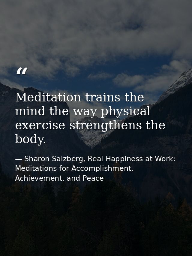 Meditation trains the mind the way physical exercise strengthens the body. — Sharon Salzberg, Real Happiness at Work: Meditations for Accomplishment, Achievement, and Peace