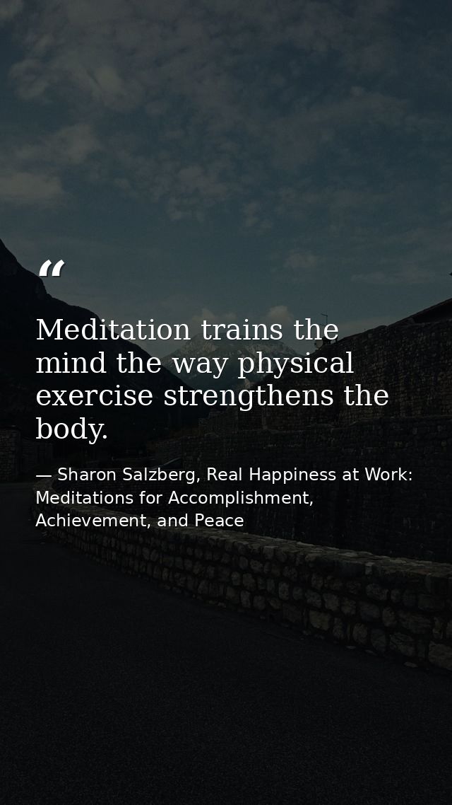 Meditation trains the mind the way physical exercise strengthens the body. — Sharon Salzberg, Real Happiness at Work: Meditations for Accomplishment, Achievement, and Peace
