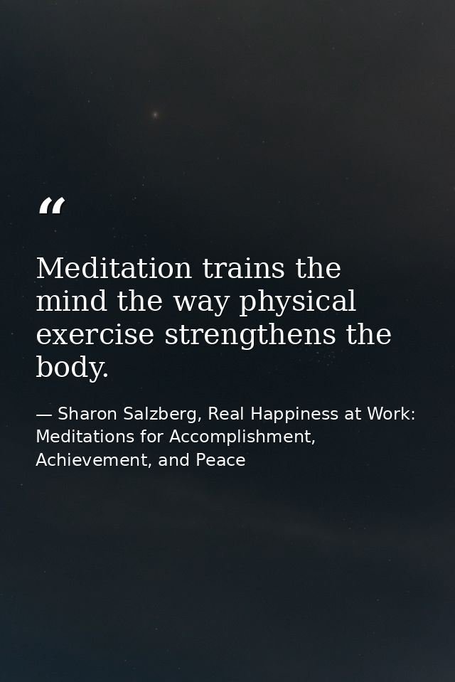Meditation trains the mind the way physical exercise strengthens the body. — Sharon Salzberg, Real Happiness at Work: Meditations for Accomplishment, Achievement, and Peace