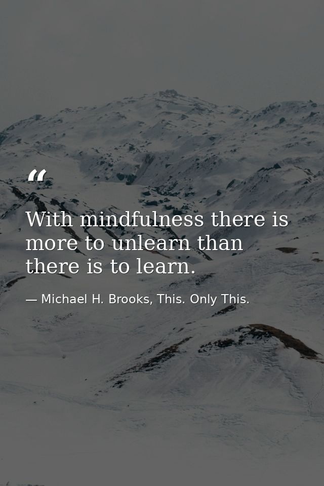 With mindfulness there is more to unlearn than there is to learn. — Michael H. Brooks, This. Only This.