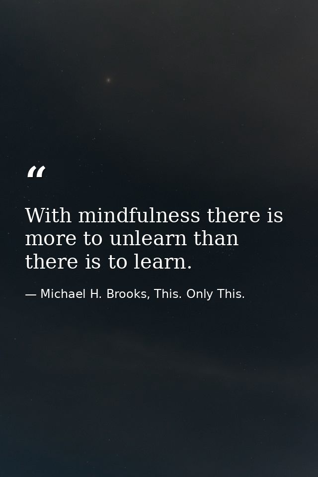 With mindfulness there is more to unlearn than there is to learn. — Michael H. Brooks, This. Only This.