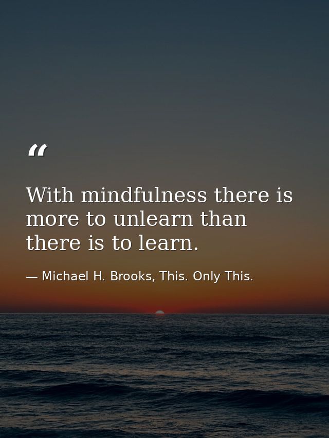 With mindfulness there is more to unlearn than there is to learn. — Michael H. Brooks, This. Only This.