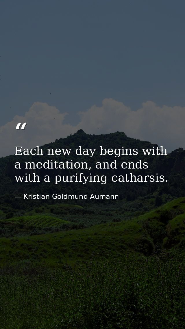 Each new day begins with a meditation, and ends with a purifying catharsis. — Kristian Goldmund Aumann
