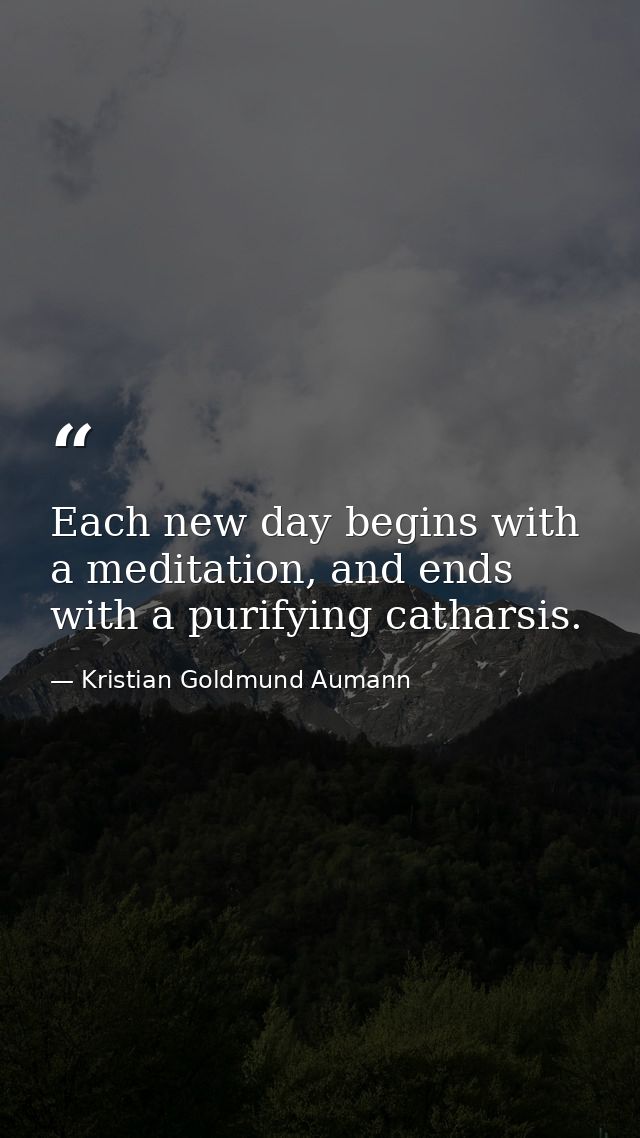Each new day begins with a meditation, and ends with a purifying catharsis. — Kristian Goldmund Aumann