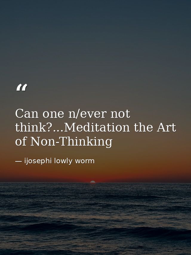 Can one n/ever not think?...Meditation the Art of Non-Thinking — ijosephi lowly worm
