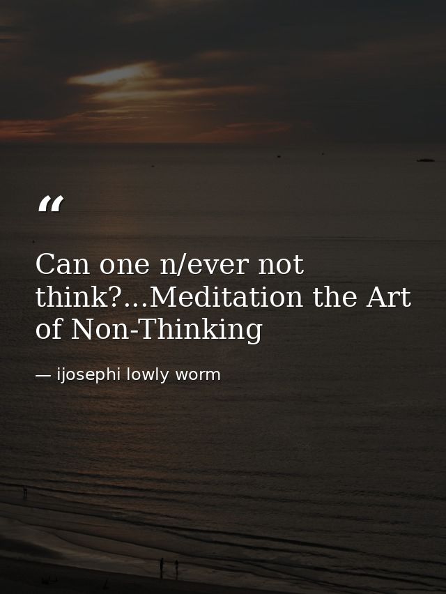 Can one n/ever not think?...Meditation the Art of Non-Thinking — ijosephi lowly worm