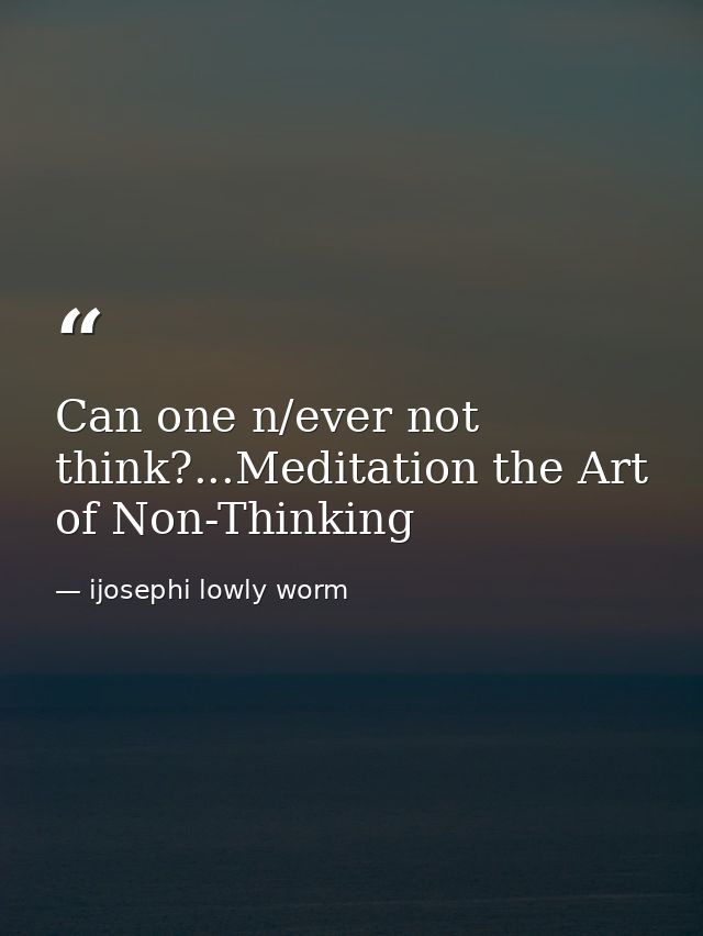 Can one n/ever not think?...Meditation the Art of Non-Thinking — ijosephi lowly worm