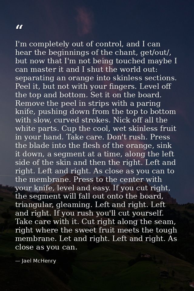 I'm completely out of control, and I can hear the beginnings of the chant, get/out/, but now that I'm not being touched  — Jael McHenry