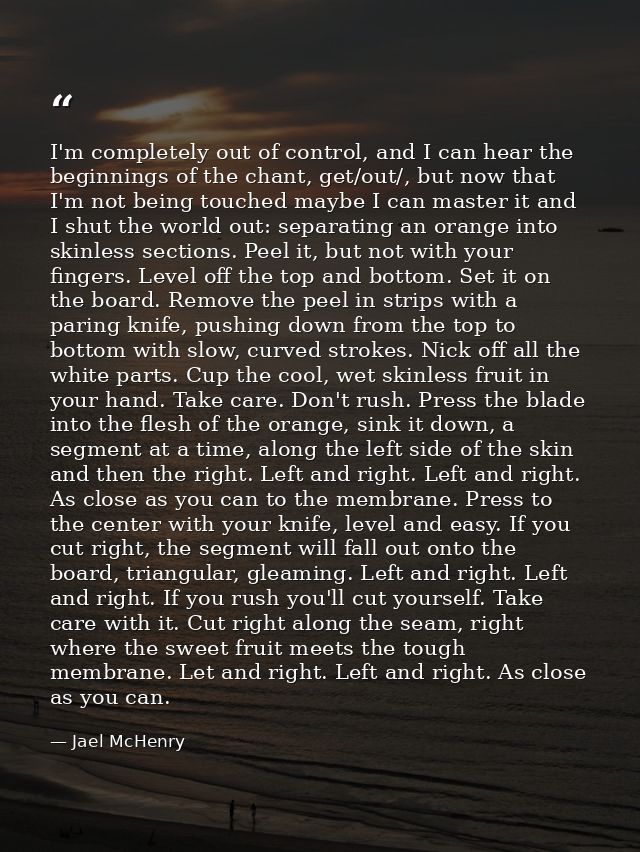 I'm completely out of control, and I can hear the beginnings of the chant, get/out/, but now that I'm not being touched  — Jael McHenry