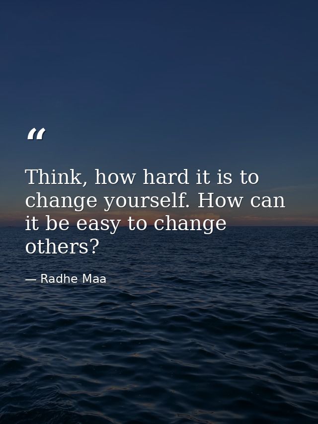 Think, how hard it is to change yourself. How can it be easy to change others? — Radhe Maa