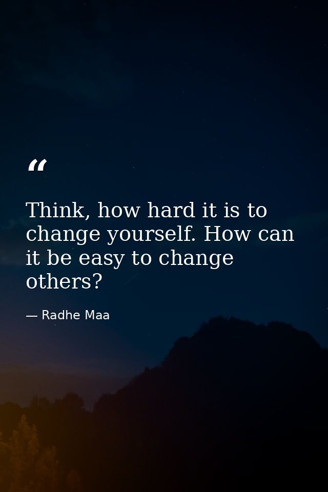Think, how hard it is to change yourself. How can it be easy to change others? — Radhe Maa