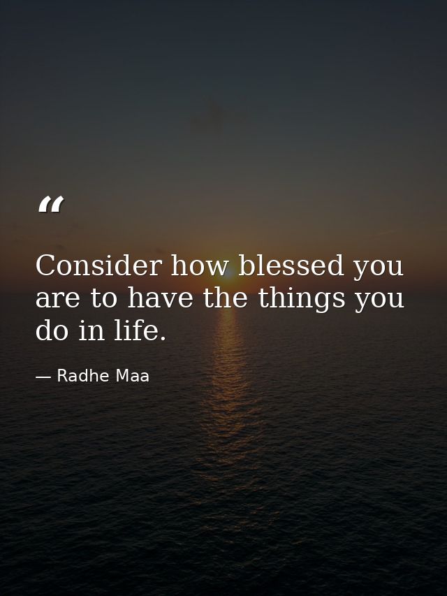 Consider how blessed you are to have the things you do in life. — Radhe Maa
