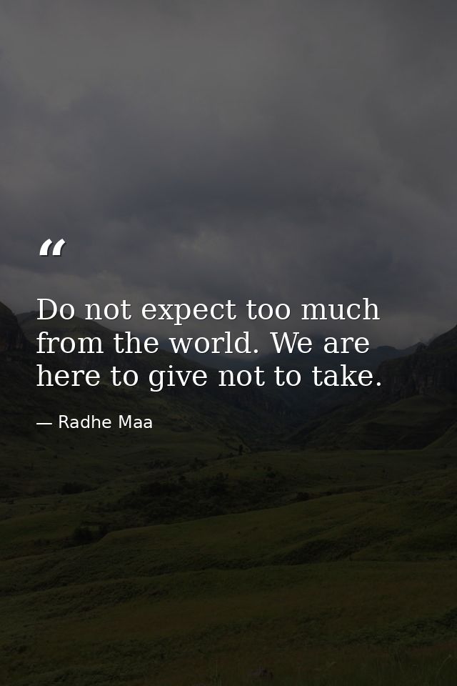 Do not expect too much from the world. We are here to give not to take. — Radhe Maa