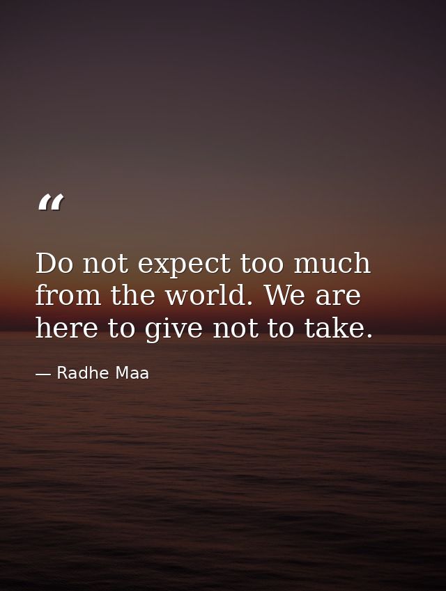 Do not expect too much from the world. We are here to give not to take. — Radhe Maa