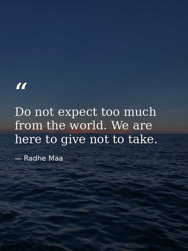 Do not expect too much from the world. We are here to give not to take. — Radhe Maa