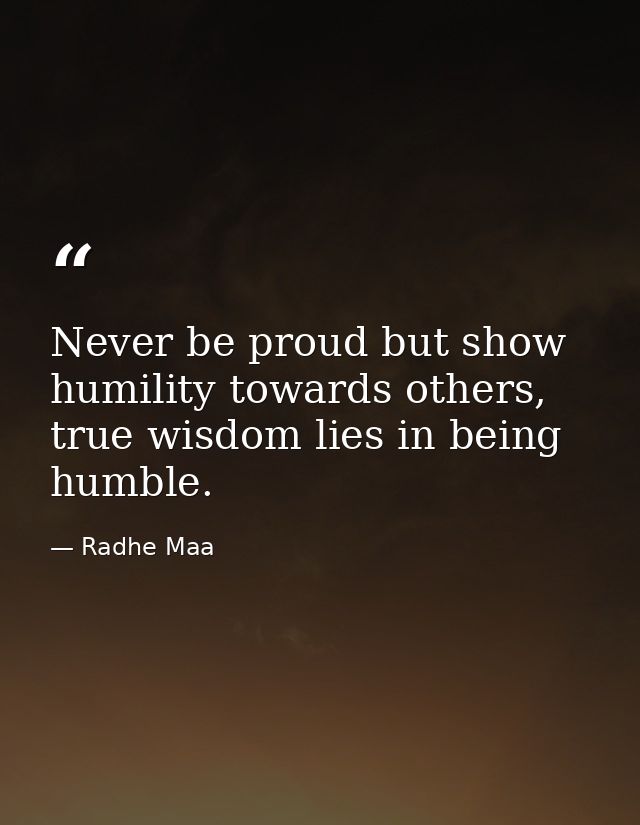 Never be proud but show humility towards others, true wisdom lies in being humble. — Radhe Maa
