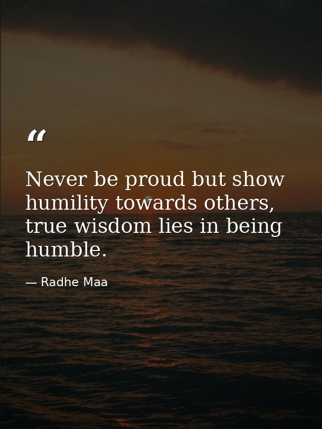 Never be proud but show humility towards others, true wisdom lies in being humble. — Radhe Maa