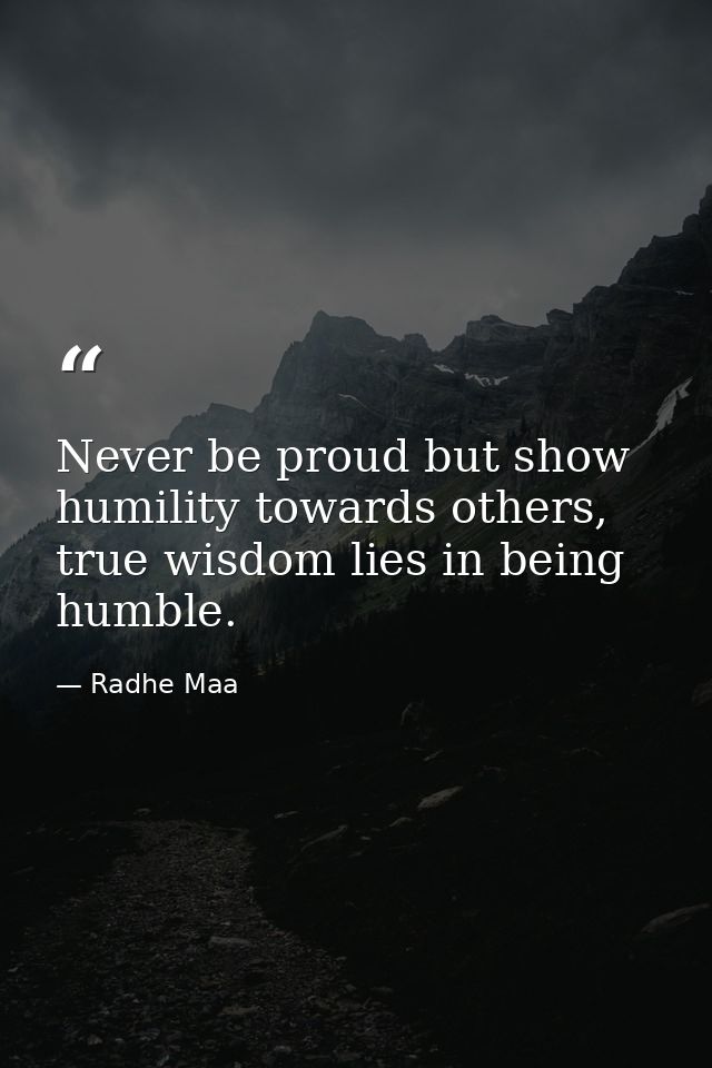 Never be proud but show humility towards others, true wisdom lies in being humble. — Radhe Maa