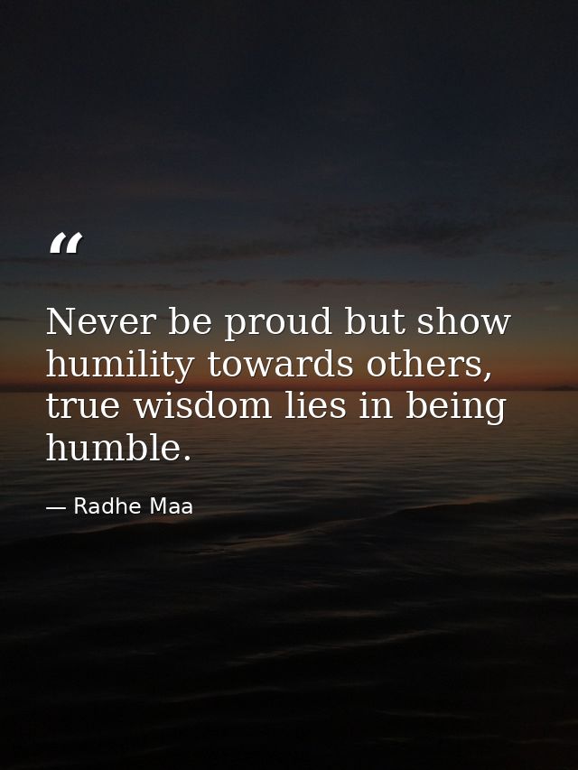 Never be proud but show humility towards others, true wisdom lies in being humble. — Radhe Maa