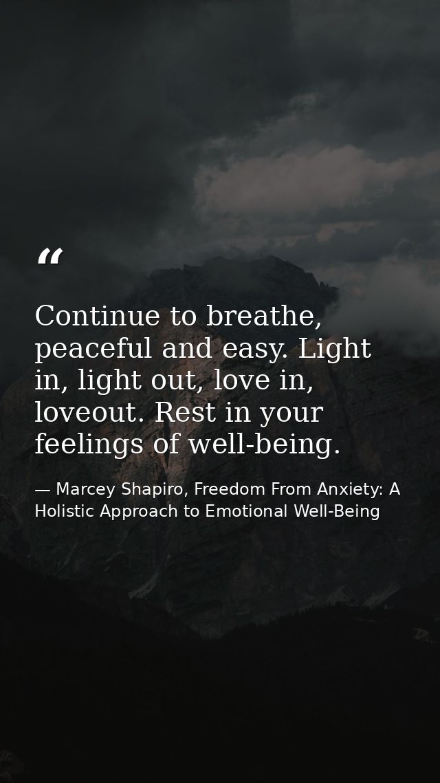Continue to breathe, peaceful and easy. Light in, light out, love in, loveout. Rest in your feelings of well-being. — Marcey Shapiro, Freedom From Anxiety: A Holistic Approach to Emotional Well-Being