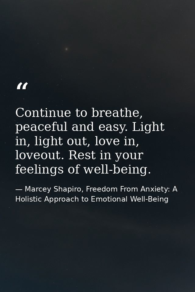 Continue to breathe, peaceful and easy. Light in, light out, love in, loveout. Rest in your feelings of well-being. — Marcey Shapiro, Freedom From Anxiety: A Holistic Approach to Emotional Well-Being