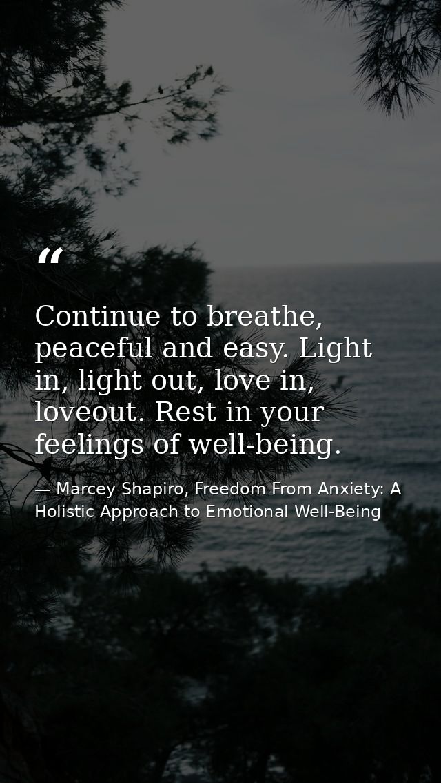 Continue to breathe, peaceful and easy. Light in, light out, love in, loveout. Rest in your feelings of well-being. — Marcey Shapiro, Freedom From Anxiety: A Holistic Approach to Emotional Well-Being