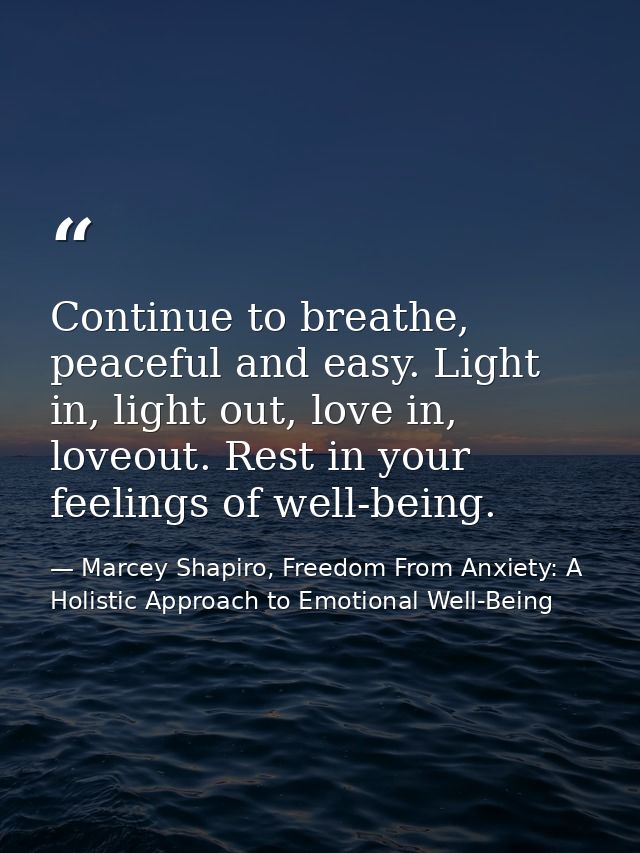 Continue to breathe, peaceful and easy. Light in, light out, love in, loveout. Rest in your feelings of well-being. — Marcey Shapiro, Freedom From Anxiety: A Holistic Approach to Emotional Well-Being