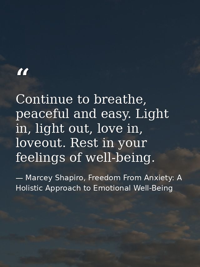 Continue to breathe, peaceful and easy. Light in, light out, love in, loveout. Rest in your feelings of well-being. — Marcey Shapiro, Freedom From Anxiety: A Holistic Approach to Emotional Well-Being