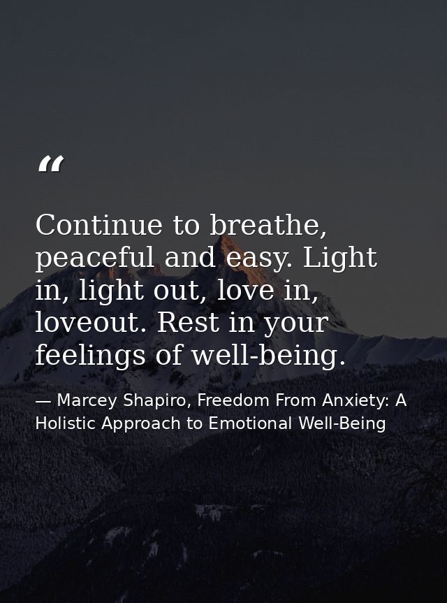 Continue to breathe, peaceful and easy. Light in, light out, love in, loveout. Rest in your feelings of well-being. — Marcey Shapiro, Freedom From Anxiety: A Holistic Approach to Emotional Well-Being