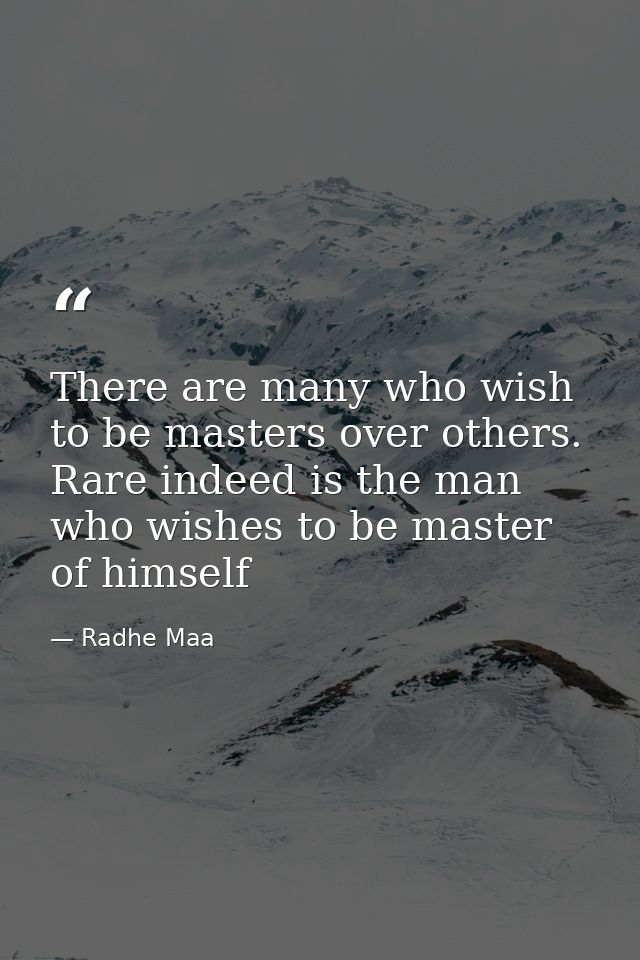 There are many who wish to be masters over others. Rare indeed is the man who wishes to be master of himself — Radhe Maa