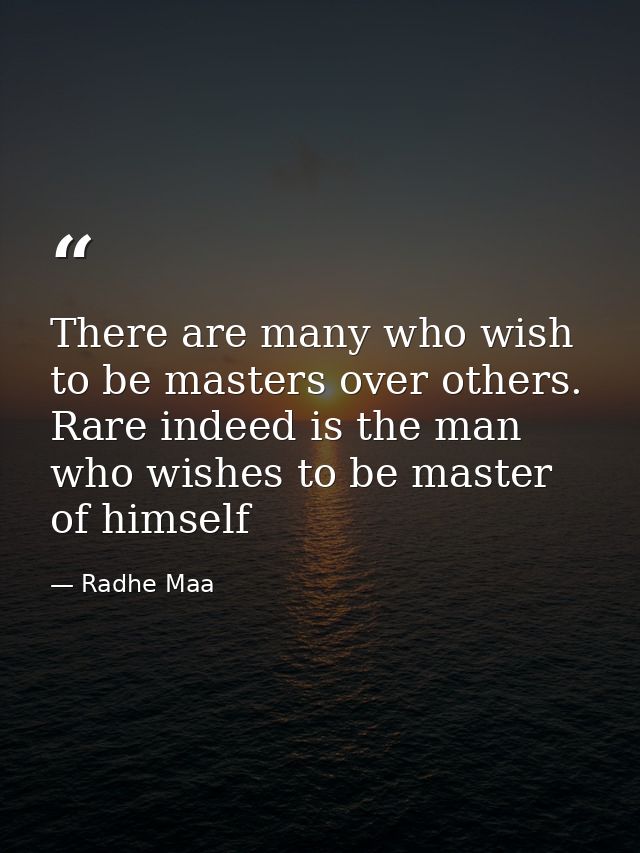There are many who wish to be masters over others. Rare indeed is the man who wishes to be master of himself — Radhe Maa