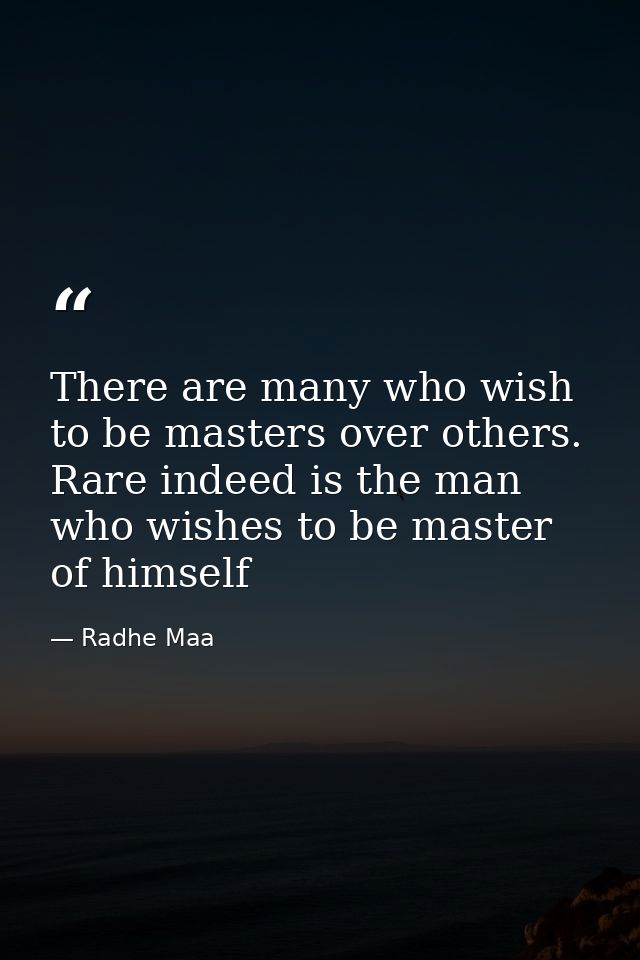 There are many who wish to be masters over others. Rare indeed is the man who wishes to be master of himself — Radhe Maa