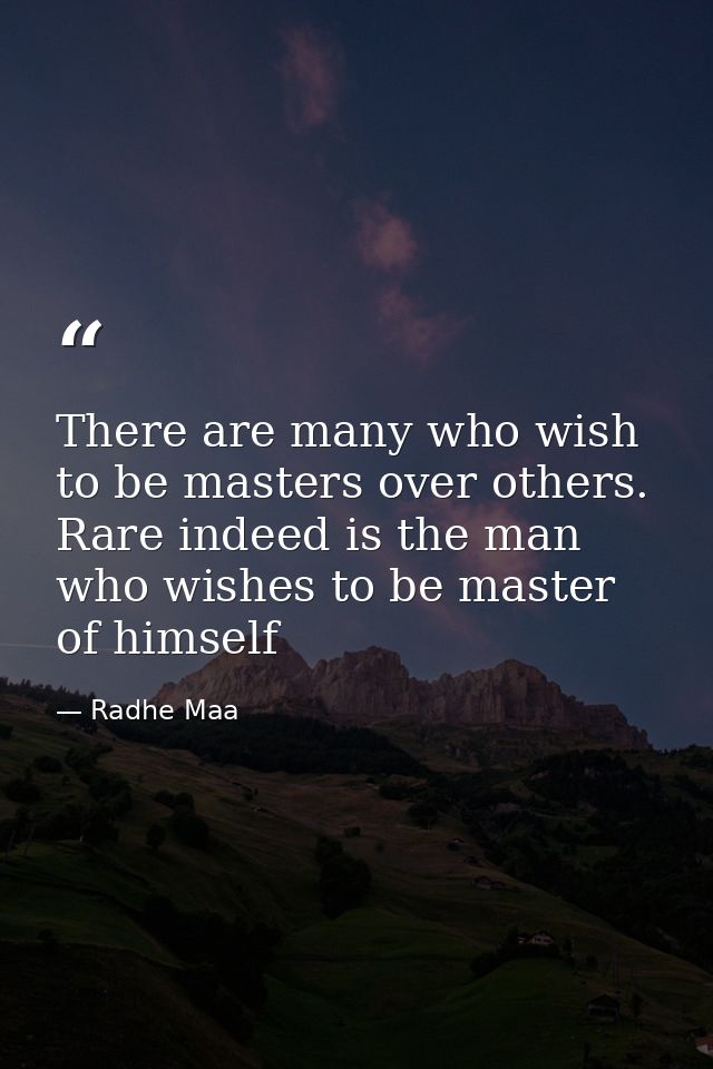 There are many who wish to be masters over others. Rare indeed is the man who wishes to be master of himself — Radhe Maa