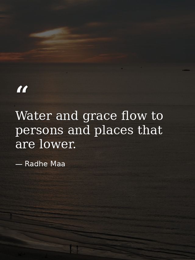 Water and grace flow to persons and places that are lower. — Radhe Maa