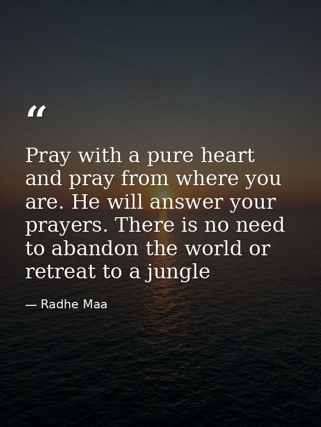 Pray with a pure heart and pray from where you are. He will answer your prayers. There is no need to abandon the world o — Radhe Maa
