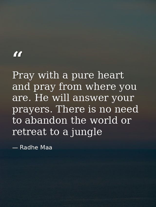 Pray with a pure heart and pray from where you are. He will answer your prayers. There is no need to abandon the world o — Radhe Maa