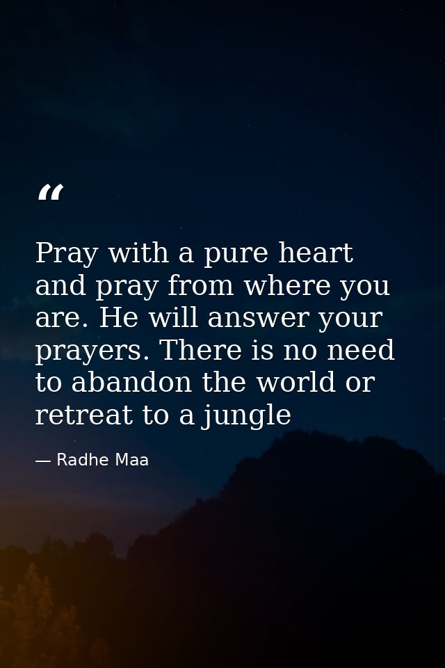 Pray with a pure heart and pray from where you are. He will answer your prayers. There is no need to abandon the world o — Radhe Maa