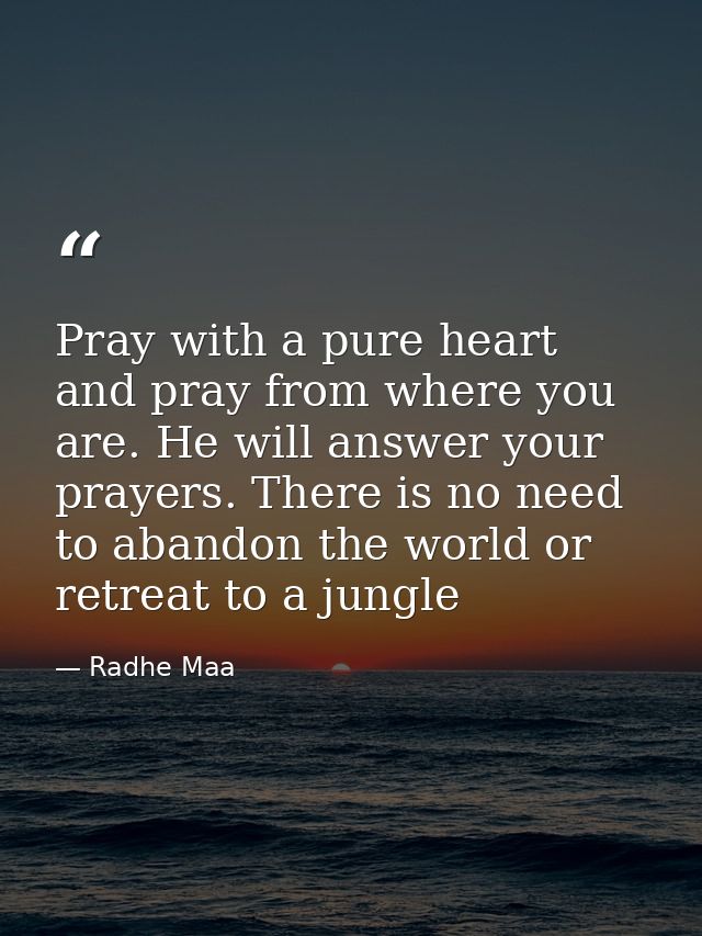 Pray with a pure heart and pray from where you are. He will answer your prayers. There is no need to abandon the world o — Radhe Maa