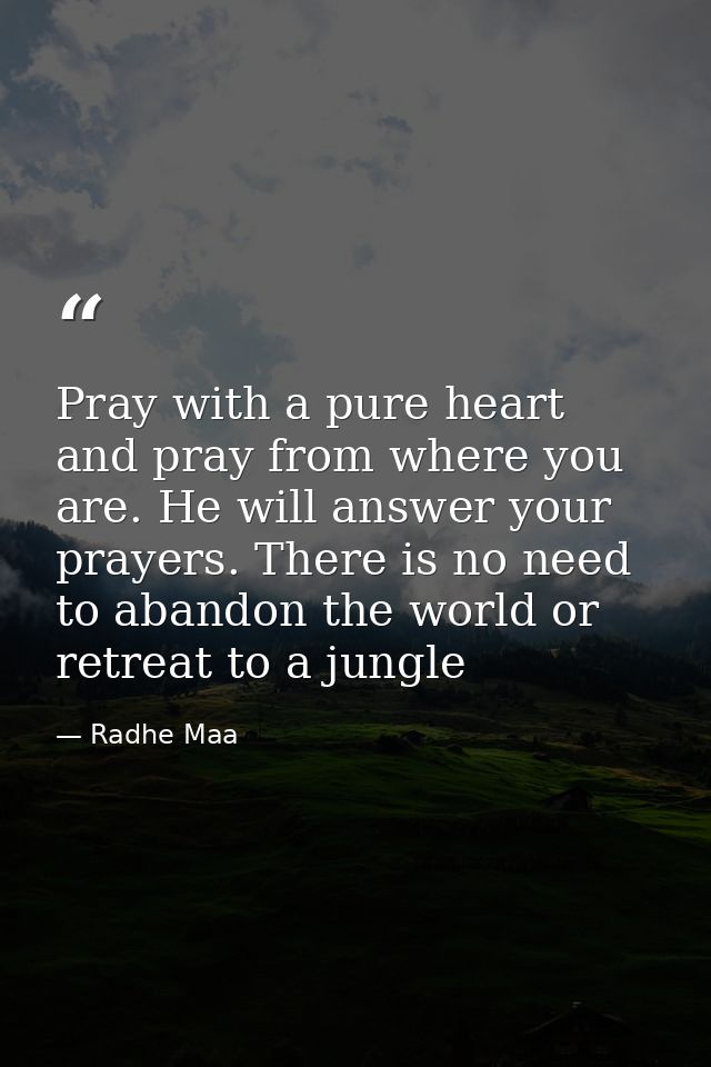 Pray with a pure heart and pray from where you are. He will answer your prayers. There is no need to abandon the world o — Radhe Maa