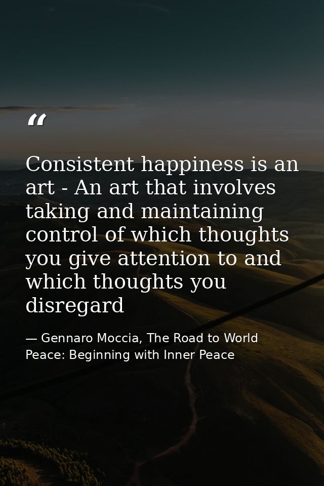 Consistent happiness is an art - An art that involves taking and maintaining control of which thoughts you give attentio — Gennaro Moccia, The Road to World Peace: Beginning with Inner Peace