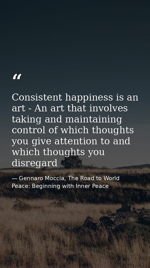 Consistent happiness is an art - An art that involves taking and maintaining control of which thoughts you give attentio — Gennaro Moccia, The Road to World Peace: Beginning with Inner Peace