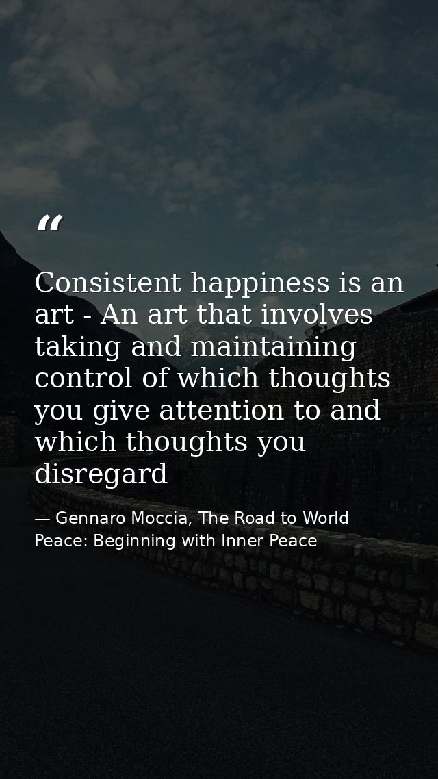 Consistent happiness is an art - An art that involves taking and maintaining control of which thoughts you give attentio — Gennaro Moccia, The Road to World Peace: Beginning with Inner Peace