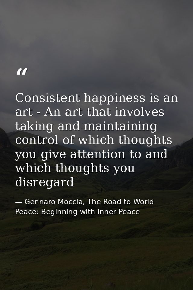 Consistent happiness is an art - An art that involves taking and maintaining control of which thoughts you give attentio — Gennaro Moccia, The Road to World Peace: Beginning with Inner Peace