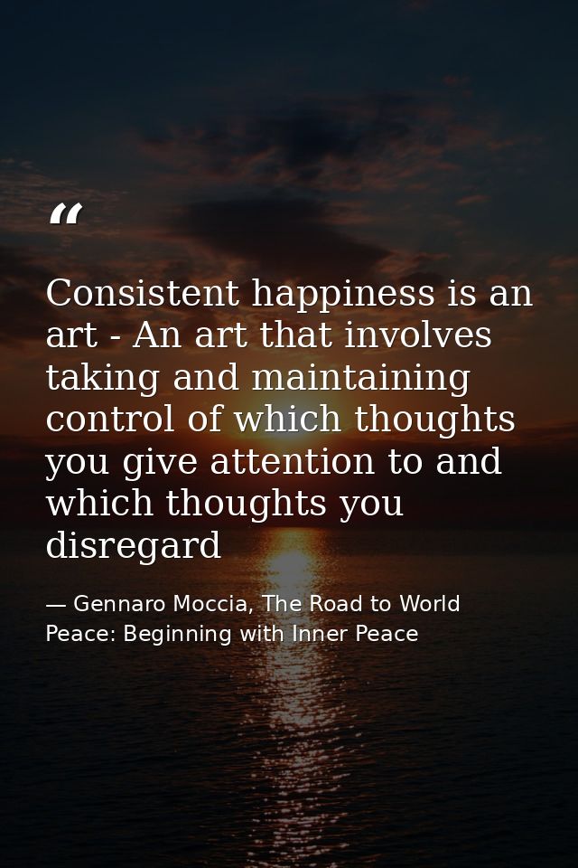 Consistent happiness is an art - An art that involves taking and maintaining control of which thoughts you give attentio — Gennaro Moccia, The Road to World Peace: Beginning with Inner Peace