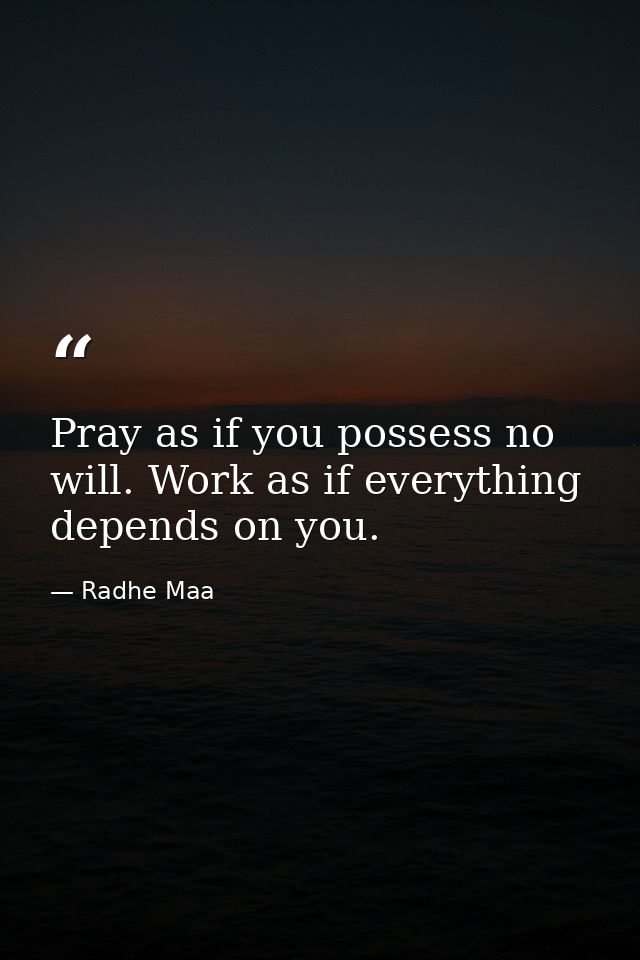 Pray as if you possess no will. Work as if everything depends on you. — Radhe Maa