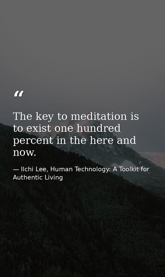 The key to meditation is to exist one hundred percent in the here and now. — Ilchi Lee, Human Technology: A Toolkit for Authentic Living