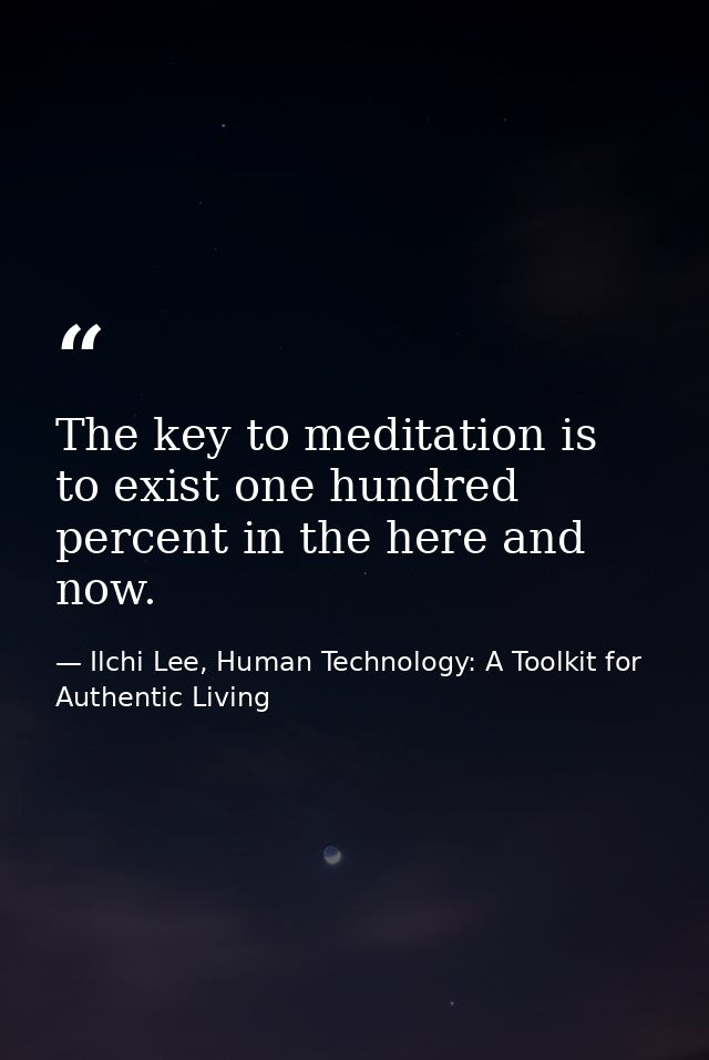 The key to meditation is to exist one hundred percent in the here and now. — Ilchi Lee, Human Technology: A Toolkit for Authentic Living